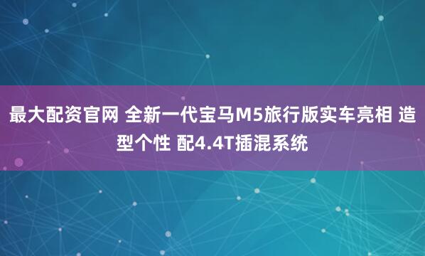 最大配资官网 全新一代宝马M5旅行版实车亮相 造型个性 配4.4T插混系统