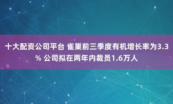 十大配资公司平台 雀巢前三季度有机增长率为3.3% 公司拟在两年内裁员1.6万人