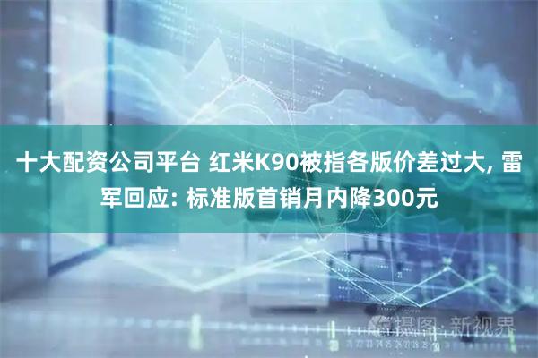 十大配资公司平台 红米K90被指各版价差过大, 雷军回应: 标准版首销月内降300元