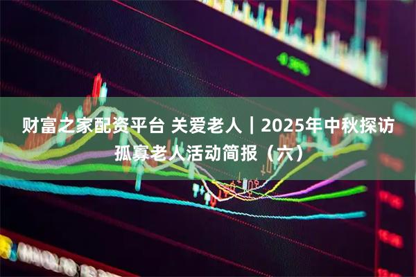 财富之家配资平台 关爱老人｜2025年中秋探访孤寡老人活动简报（六）
