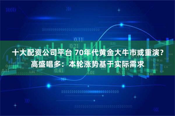 十大配资公司平台 70年代黄金大牛市或重演？高盛唱多：本轮涨势基于实际需求