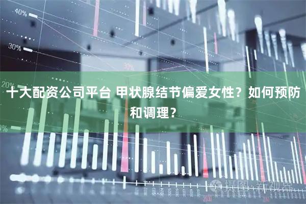 十大配资公司平台 甲状腺结节偏爱女性？如何预防和调理？