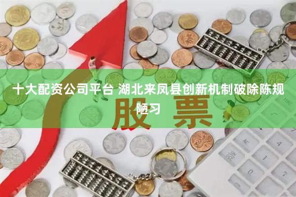 十大配资公司平台 湖北来凤县创新机制破除陈规陋习