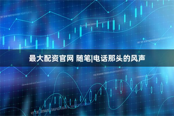 最大配资官网 随笔|电话那头的风声