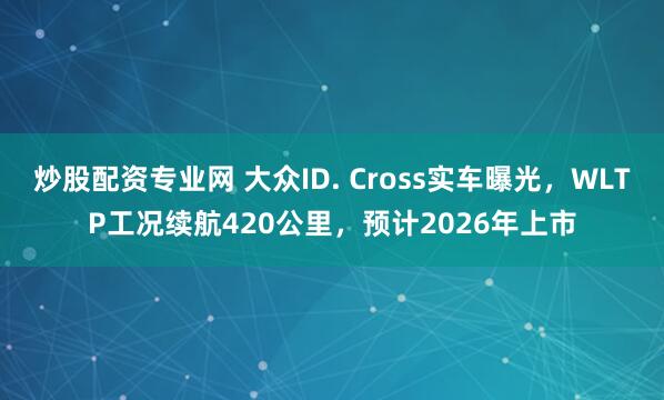 炒股配资专业网 大众ID. Cross实车曝光，WLTP工况续航420公里，预计2026年上市