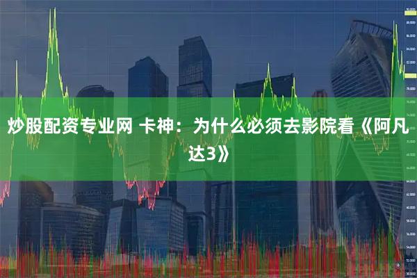 炒股配资专业网 卡神：为什么必须去影院看《阿凡达3》