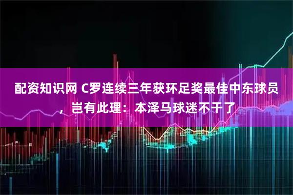 配资知识网 C罗连续三年获环足奖最佳中东球员，岂有此理：本泽马球迷不干了