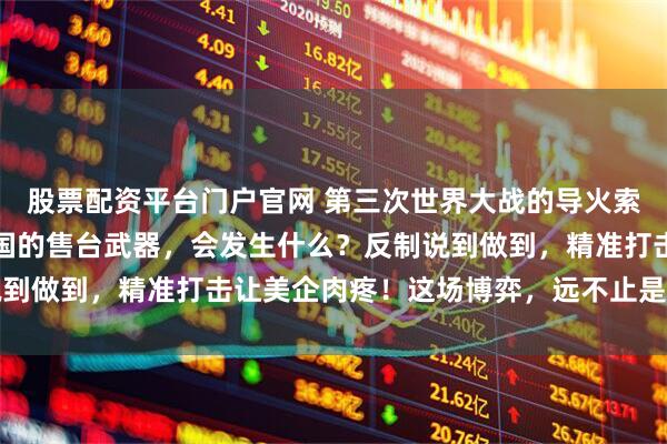 股票配资平台门户官网 第三次世界大战的导火索？如果说中方拦截了美国的售台武器，会发生什么？反制说到做到，精准打击让美企肉疼！这场博弈，远不止是武器买卖