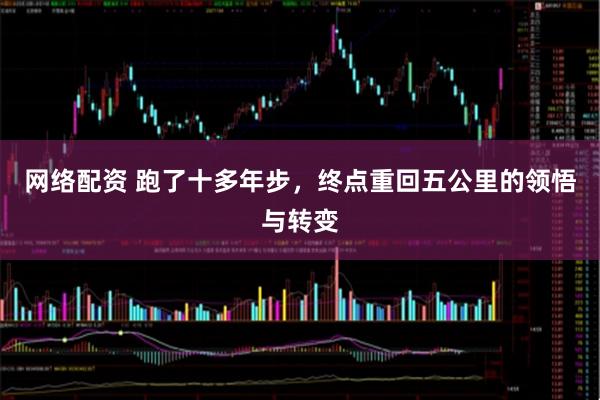 网络配资 跑了十多年步，终点重回五公里的领悟与转变