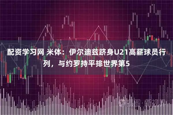配资学习网 米体：伊尔迪兹跻身U21高薪球员行列，与约罗持平排世界第5