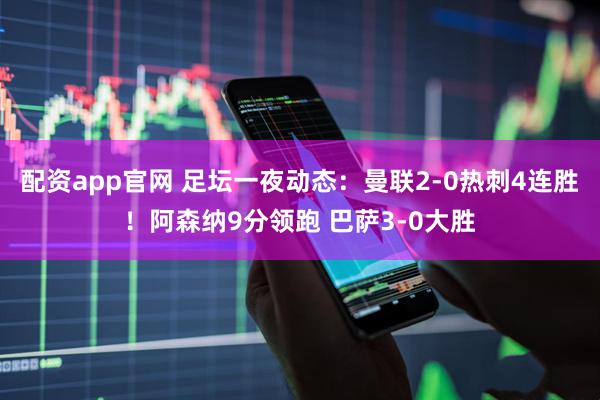 配资app官网 足坛一夜动态：曼联2-0热刺4连胜！阿森纳9分领跑 巴萨3-0大胜