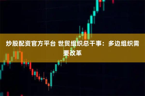 炒股配资官方平台 世贸组织总干事：多边组织需要改革