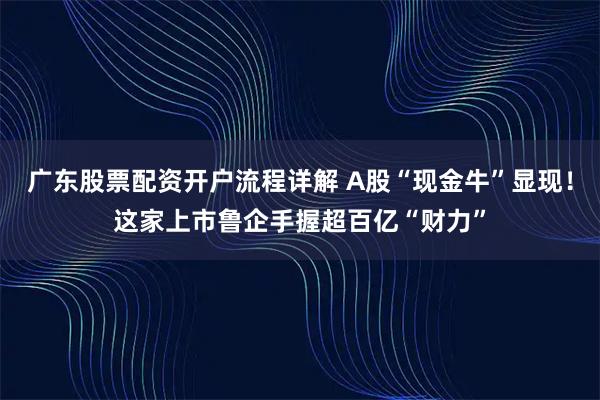 广东股票配资开户流程详解 A股“现金牛”显现！这家上市鲁企手握超百亿“财力”
