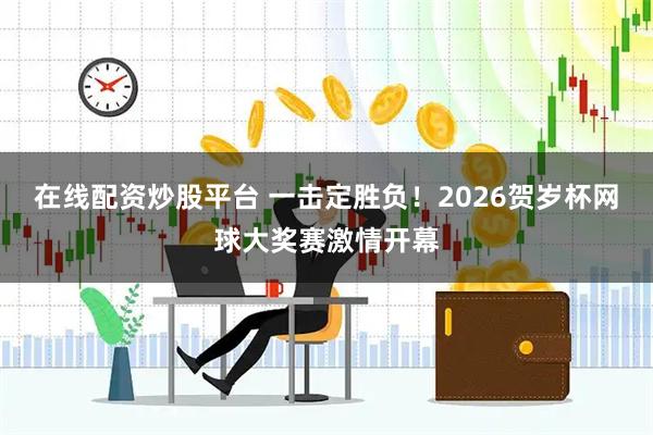 在线配资炒股平台 一击定胜负！2026贺岁杯网球大奖赛激情开幕