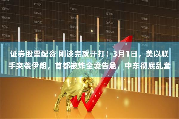 证券股票配资 刚谈完就开打！3月1日，美以联手突袭伊朗，首都被炸全境告急，中东彻底乱套