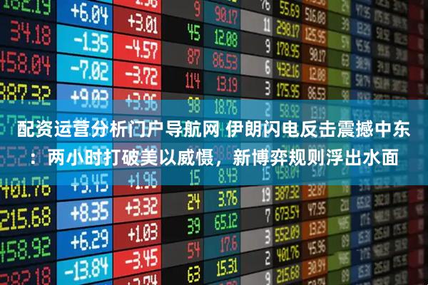 配资运营分析门户导航网 伊朗闪电反击震撼中东：两小时打破美以威慑，新博弈规则浮出水面