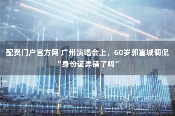 配资门户官方网 广州演唱会上，60岁郭富城调侃“身份证弄错了吗”