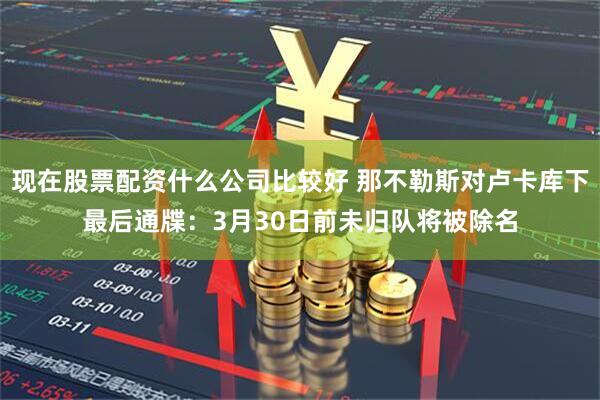 现在股票配资什么公司比较好 那不勒斯对卢卡库下最后通牒：3月30日前未归队将被除名