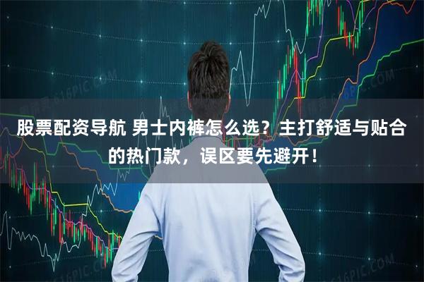 股票配资导航 男士内裤怎么选?主打舒适与贴合的热门款,误区要先避开!