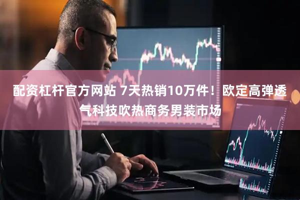 配资杠杆官方网站 7天热销10万件！欧定高弹透气科技吹热商务男装市场
