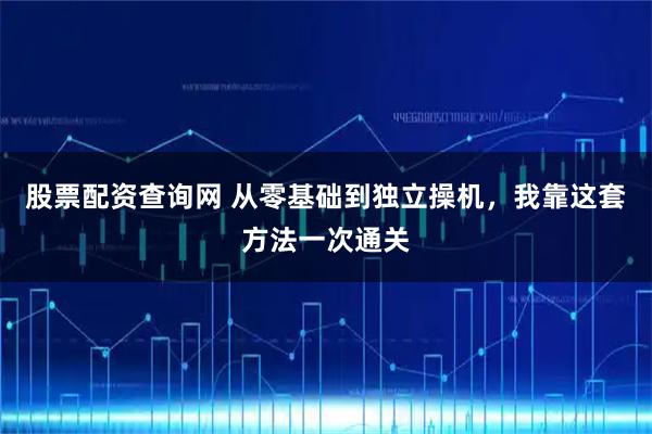 股票配资查询网 从零基础到独立操机,我靠这套方法一次通关