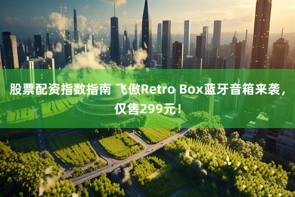 股票配资指数指南 飞傲Retro Box蓝牙音箱来袭，仅售299元！