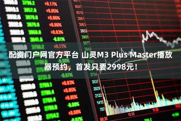 配资门户网官方平台 山灵M3 Plus Master播放器预约，首发只要2998元！