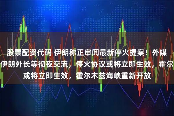 股票配资代码 伊朗称正审阅最新停火提案！外媒：美副总统万斯和伊朗外长等彻夜交流，停火协议或将立即生效，霍尔木兹海峡重新开放