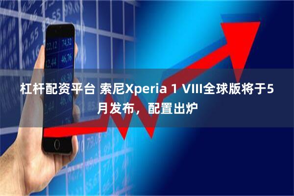 杠杆配资平台 索尼Xperia 1 VIII全球版将于5月发布，配置出炉