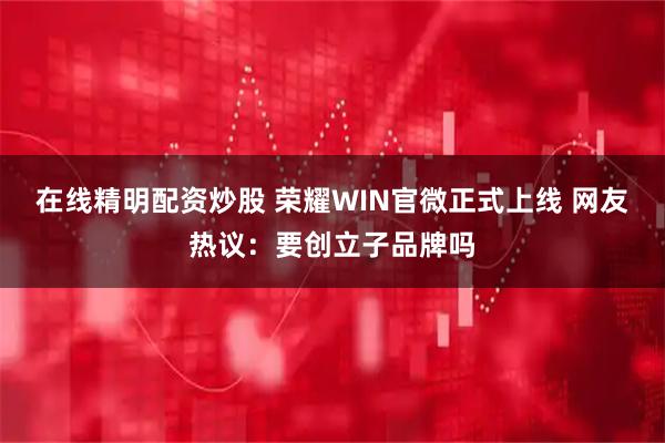 在线精明配资炒股 荣耀WIN官微正式上线 网友热议：要创立子品牌吗