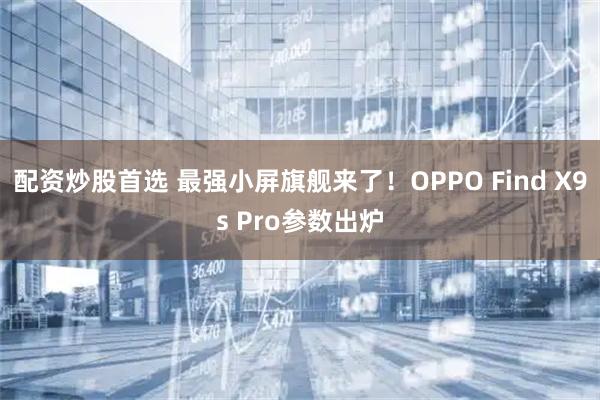 配资炒股首选 最强小屏旗舰来了！OPPO Find X9s Pro参数出炉